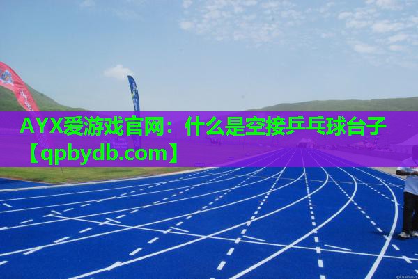 AYX爱游戏官网：什么是空接乒乓球台子