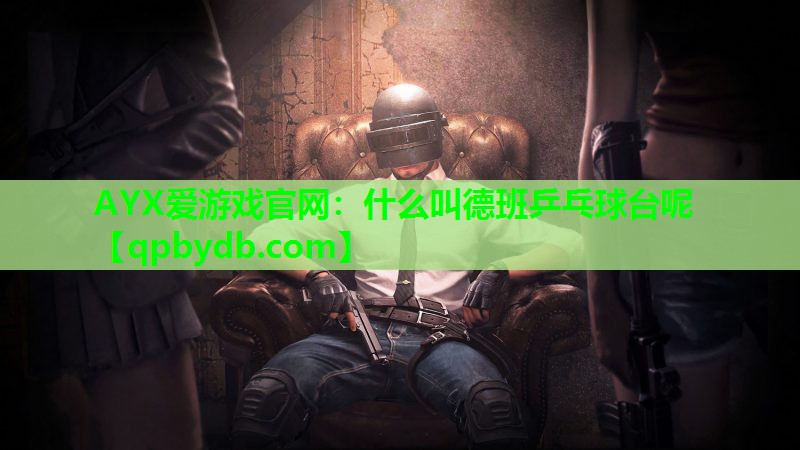 AYX爱游戏官网：什么叫德班乒乓球台呢