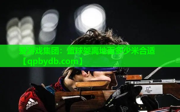 爱游戏集团：篮球架离地面多少米合适