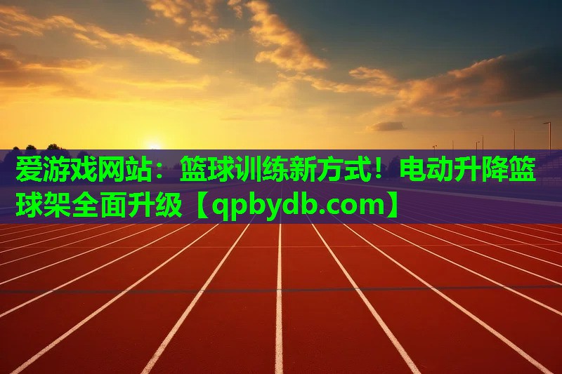 爱游戏网站：篮球训练新方式！电动升降篮球架全面升级